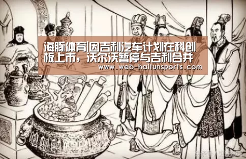 海豚体育|因吉利汽车计划在科创板上市,沃尔沃暂停与吉利合并谈判(图1) 海豚体育