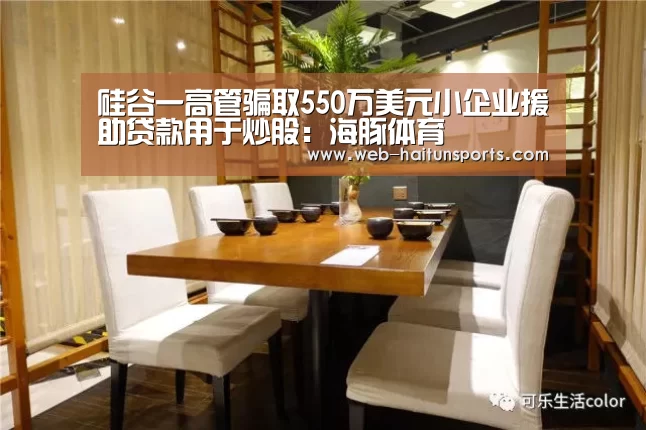 硅谷一高管骗取550万美元小企业援助贷款用于炒股:海豚体育(图2) 海豚体育